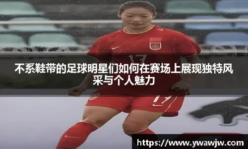 不系鞋带的足球明星们如何在赛场上展现独特风采与个人魅力